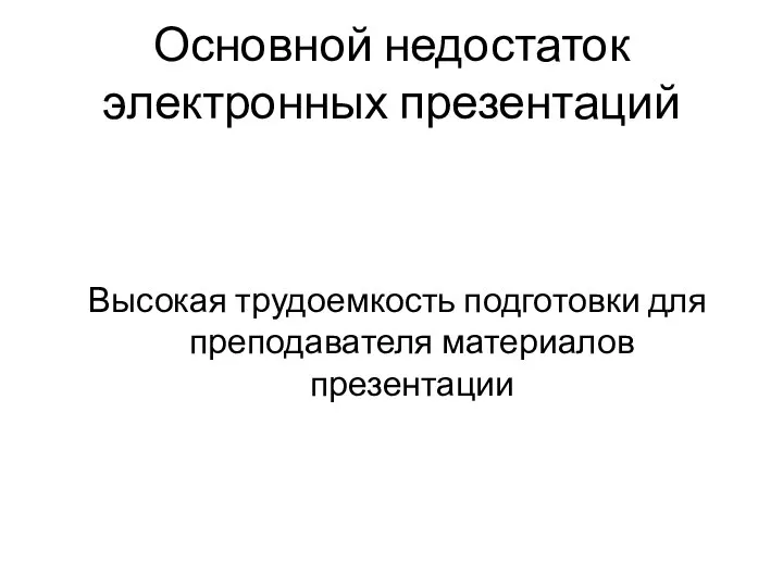 Основной недостаток электронных презентаций Высокая трудоемкость подготовки для преподавателя материалов презентации