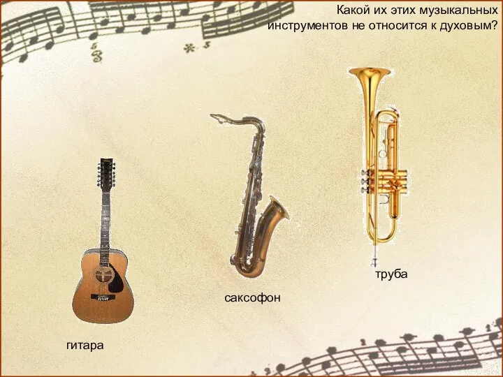 Какой их этих музыкальных инструментов не относится к духовым? саксофон гитара труба