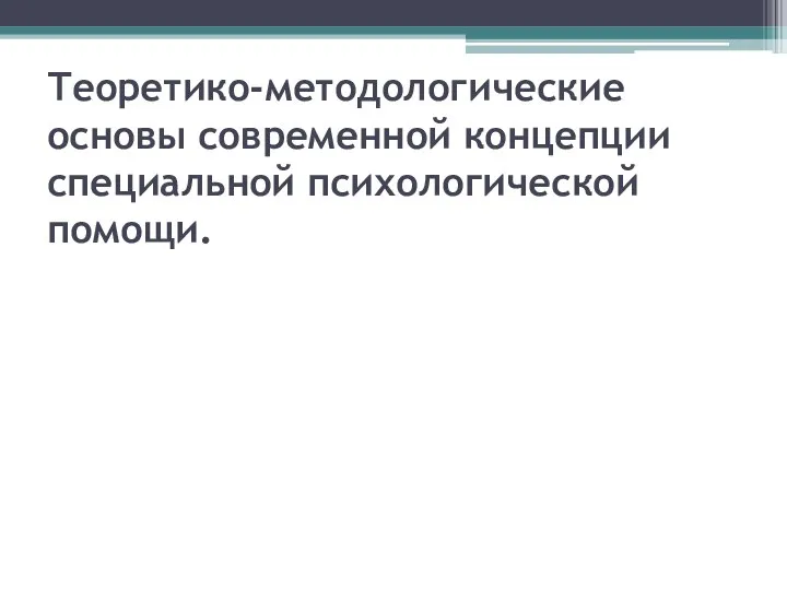 Теоретико-методологические основы современной концепции специальной психологической помощи.