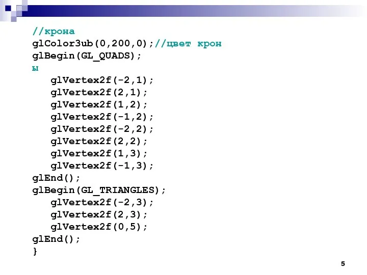 //крона glColor3ub(0,200,0);//цвет крон glBegin(GL_QUADS); ы glVertex2f(-2,1); glVertex2f(2,1); glVertex2f(1,2); glVertex2f(-1,2); glVertex2f(-2,2); glVertex2f(2,2); glVertex2f(1,3);