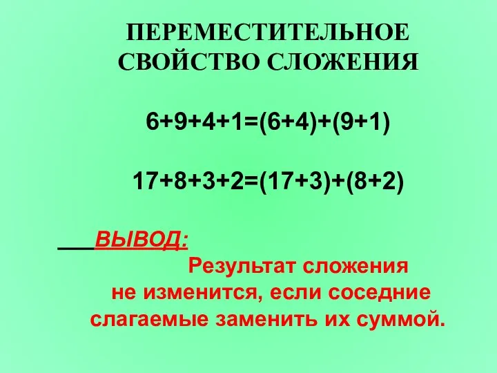 ПЕРЕМЕСТИТЕЛЬНОЕ СВОЙСТВО СЛОЖЕНИЯ 6+9+4+1=(6+4)+(9+1) 17+8+3+2=(17+3)+(8+2) ВЫВОД: Результат сложения не изменится, если соседние слагаемые заменить их суммой.