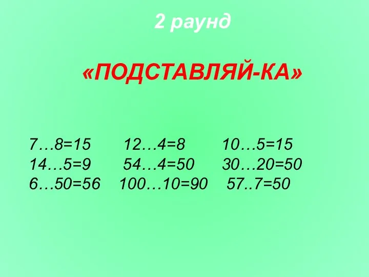 2 раунд «ПОДСТАВЛЯЙ-КА» 7…8=15 12…4=8 10…5=15 14…5=9 54…4=50 30…20=50 6…50=56 100…10=90 57..7=50