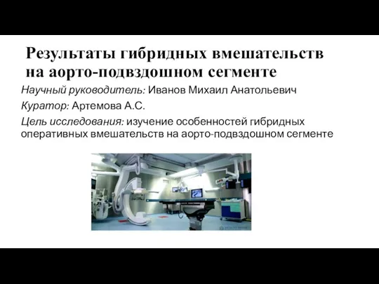 Результаты гибридных вмешательств на аорто-подвздошном сегменте Научный руководитель: Иванов Михаил Анатольевич Куратор: