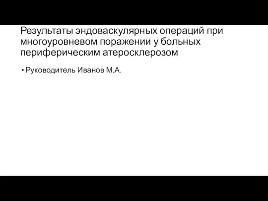 Результаты эндоваскулярных операций при многоуровневом поражении у больных периферическим атеросклерозом Руководитель Иванов М.А.