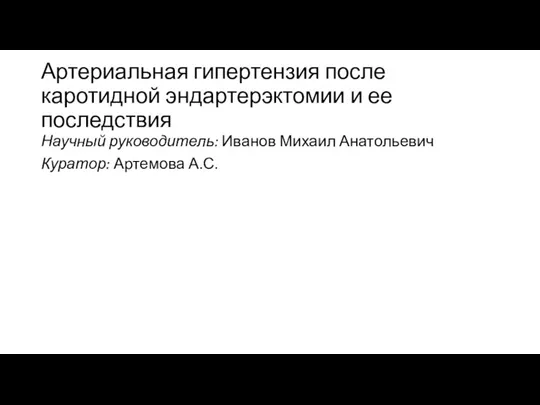 Артериальная гипертензия после каротидной эндартерэктомии и ее последствия Научный руководитель: Иванов Михаил Анатольевич Куратор: Артемова А.С.