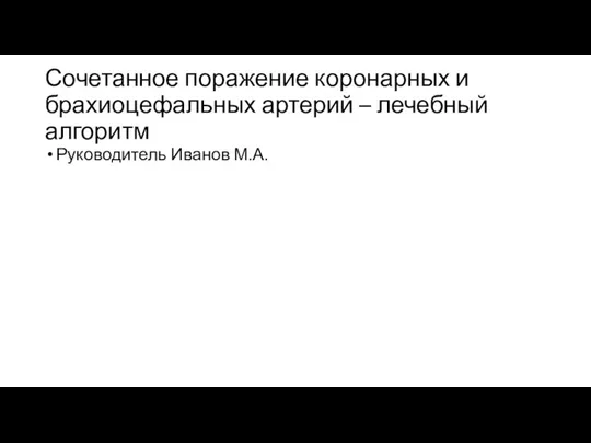 Сочетанное поражение коронарных и брахиоцефальных артерий – лечебный алгоритм Руководитель Иванов М.А.