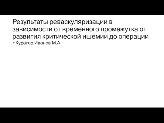 Результаты реваскуляризации в зависимости от временного промежутка от развития критической ишемии до операции Куратор Иванов М.А.