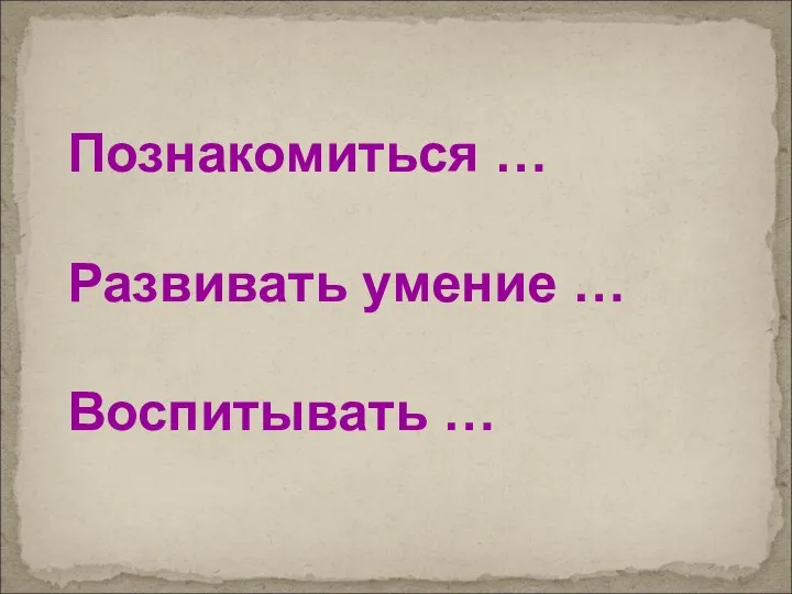 Познакомиться … Развивать умение … Воспитывать …