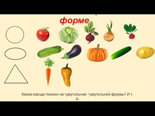 Описание овощей по форме Какие овощи похожи на треугольник- треугольной формы? И т.д.
