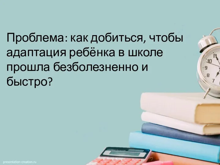 Проблема: как добиться, чтобы адаптация ребёнка в школе прошла безболезненно и быстро?