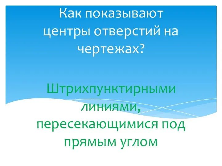 Штрихпунктирными линиями, пересекающимися под прямым углом Как показывают центры отверстий на чертежах?