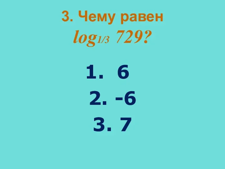 3. Чему равен log1/3 729? 6 2. -6 3. 7