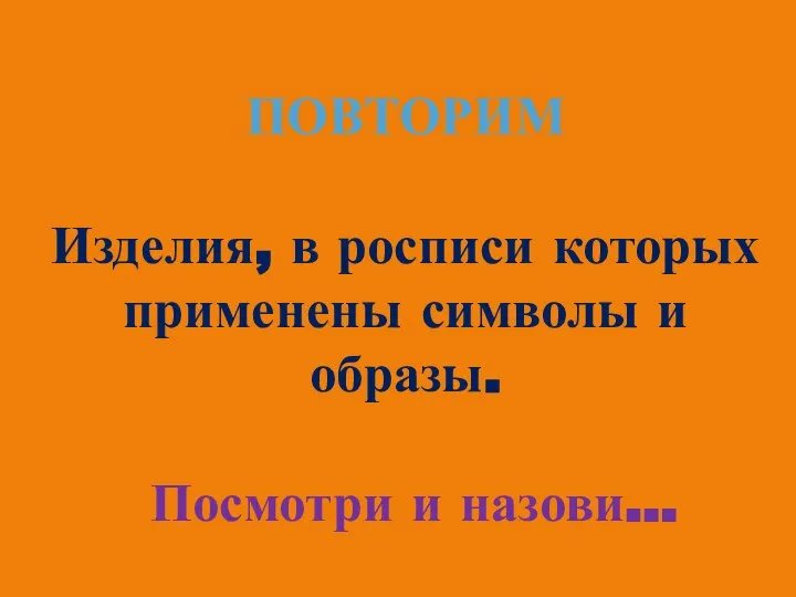 ПОВТОРИМ Изделия, в росписи которых применены символы и образы. Посмотри и назови…