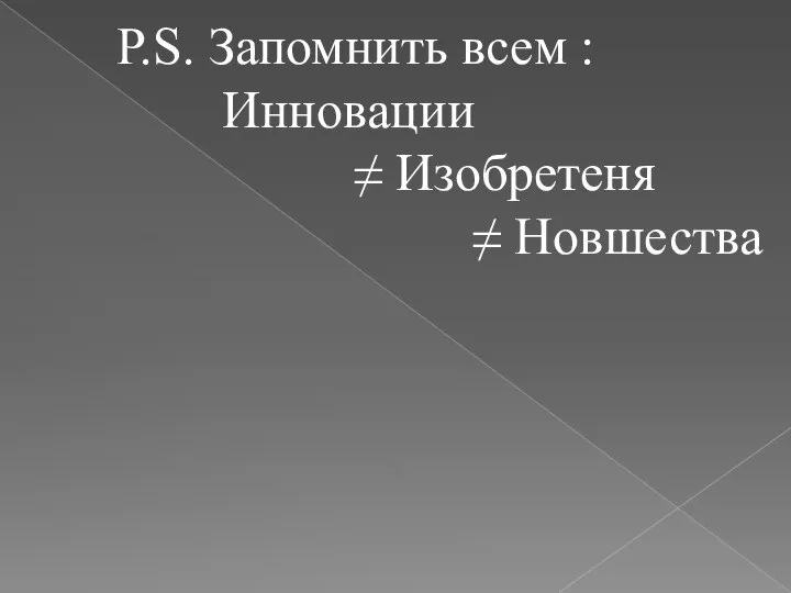 P.S. Запомнить всем : Инновации ≠ Изобретеня ≠ Новшества