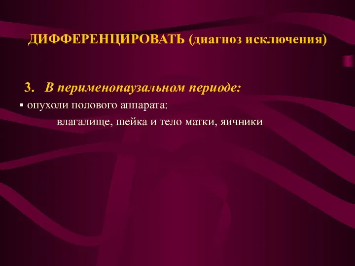 ДИФФЕРЕНЦИРОВАТЬ (диагноз исключения) 3. В перименопаузальном периоде: опухоли полового аппарата: влагалище, шейка и тело матки, яичники