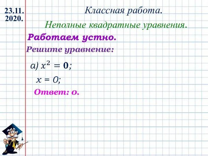 Классная работа. 23.11.2020. Неполные квадратные уравнения. Работаем устно. х = 0; Решите уравнение: Ответ: 0.