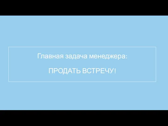 Главная задача менеджера: ПРОДАТЬ ВСТРЕЧУ!