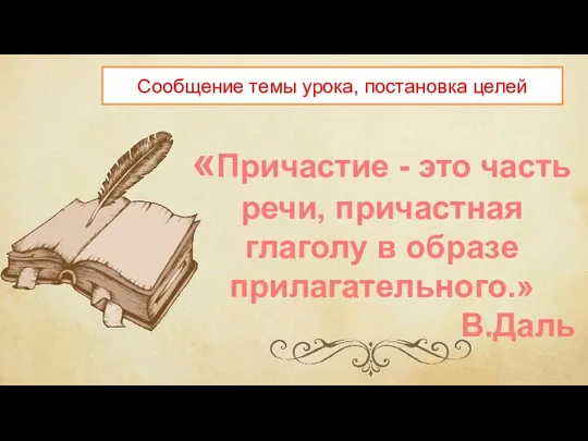 «Причастие - это часть речи, причастная глаголу в образе прилагательного.» В.Даль Сообщение темы урока, постановка целей