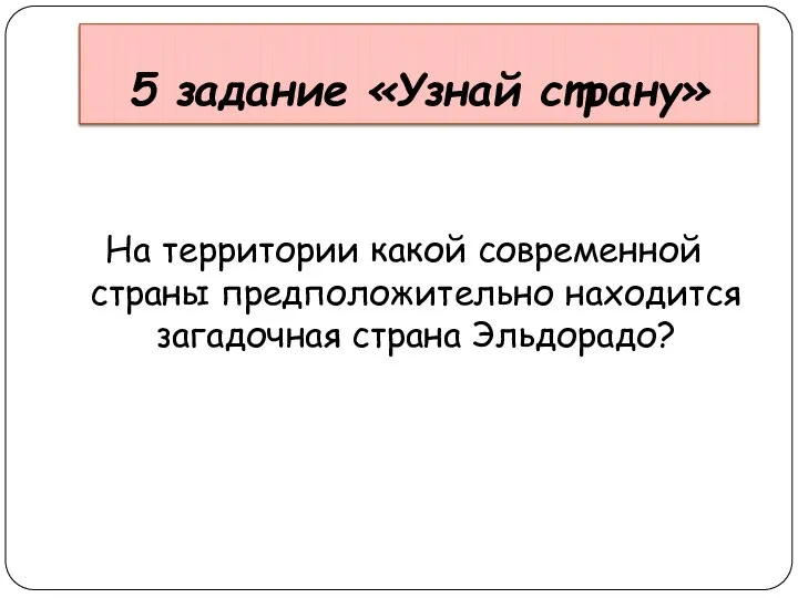 5 задание «Узнай страну» На территории какой современной страны предположительно находится загадочная страна Эльдорадо?