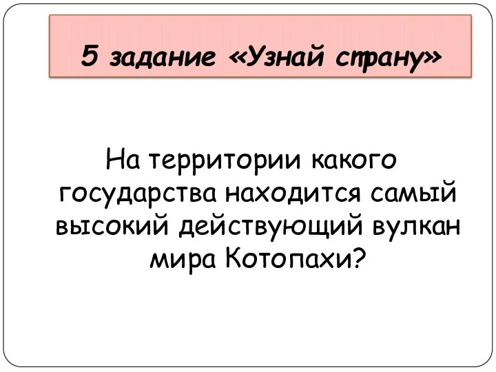 5 задание «Узнай страну» На территории какого государства находится самый высокий действующий вулкан мира Котопахи?