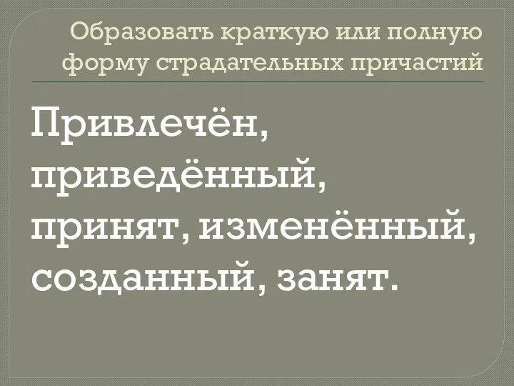 Образовать краткую или полную форму страдательных причастий Привлечён, приведённый, принят, изменённый, созданный, занят.