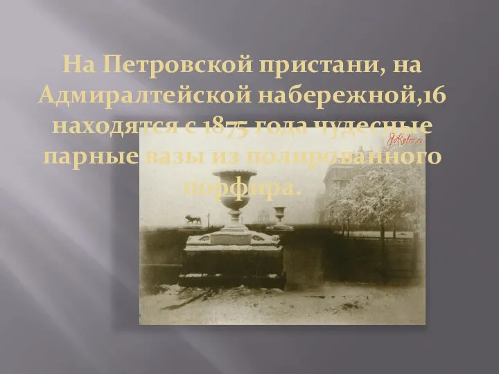 На Петровской пристани, на Адмиралтейской набережной,16 находятся с 1875 года чудесные парные вазы из полированного порфира.