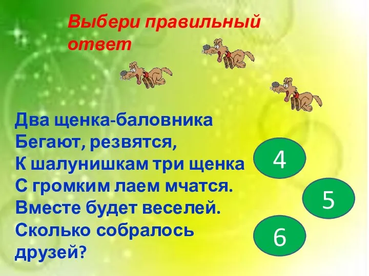 Выбери правильный ответ 4 5 6 Два щенка-баловника Бегают, резвятся, К шалунишкам