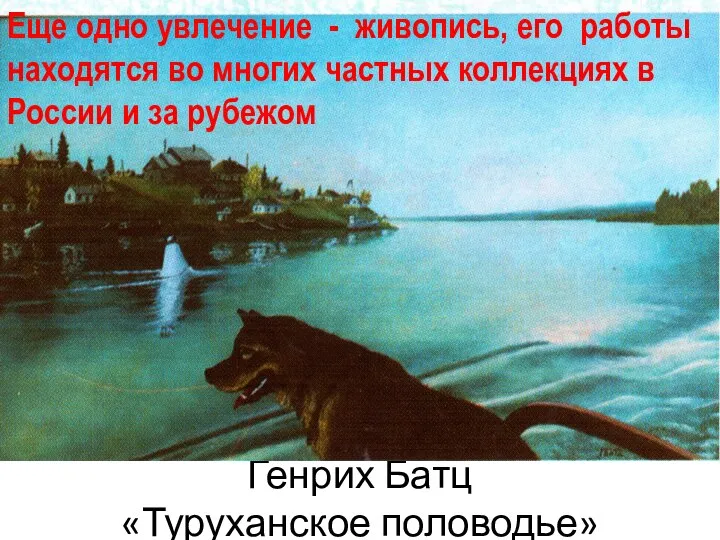 Генрих Батц «Туруханское половодье» Еще одно увлечение - живопись, его работы находятся