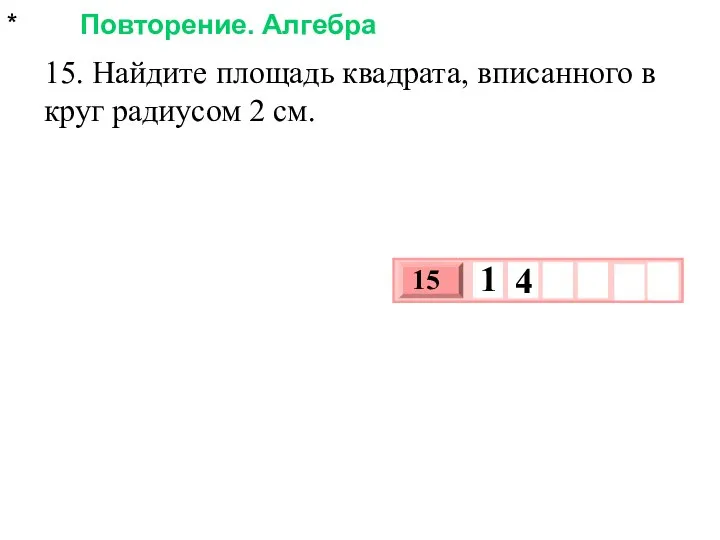 * Повторение. Алгебра 15. Найдите площадь квадрата, вписанного в круг радиусом 2 см.