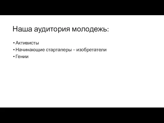 Наша аудитория молодежь: Активисты Начинающие стартаперы – изобретатели Гении