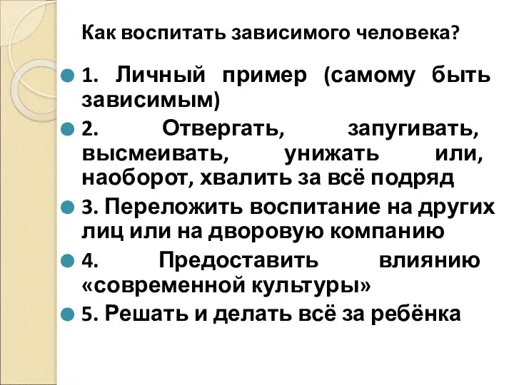 Как воспитать зависимого человека? 1. Личный пример (самому быть зависимым) 2. Отвергать,