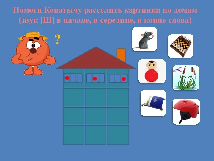 ? Помоги Копатычу расселить картинки по домам (звук [Ш] в начале, в середине, в конце слова)