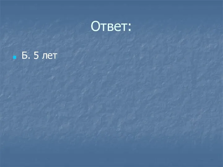 Ответ: Б. 5 лет