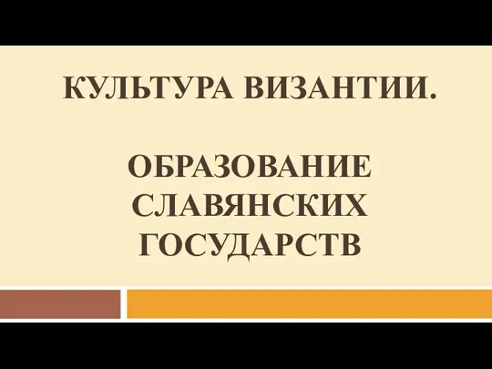 КУЛЬТУРА ВИЗАНТИИ. ОБРАЗОВАНИЕ СЛАВЯНСКИХ ГОСУДАРСТВ