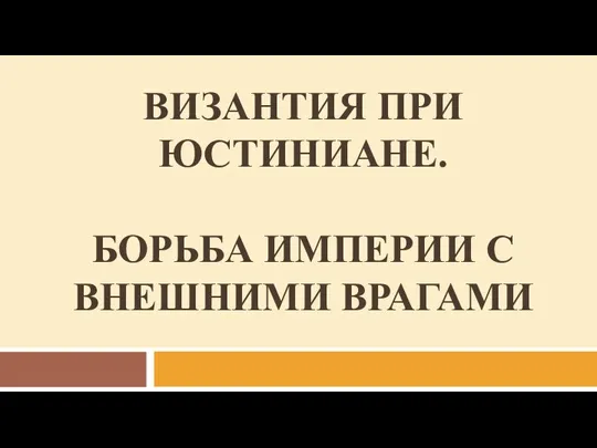 ВИЗАНТИЯ ПРИ ЮСТИНИАНЕ. БОРЬБА ИМПЕРИИ С ВНЕШНИМИ ВРАГАМИ