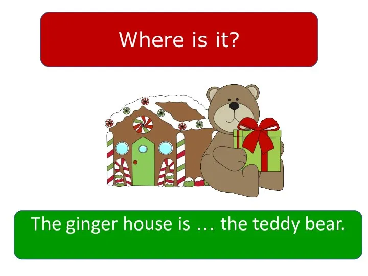 Where is it? The ginger house is … the teddy bear.