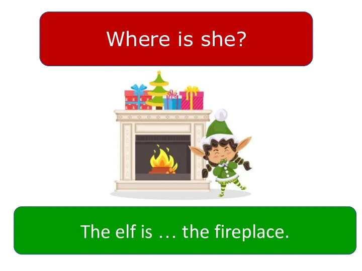 Where is she? The elf is … the fireplace.