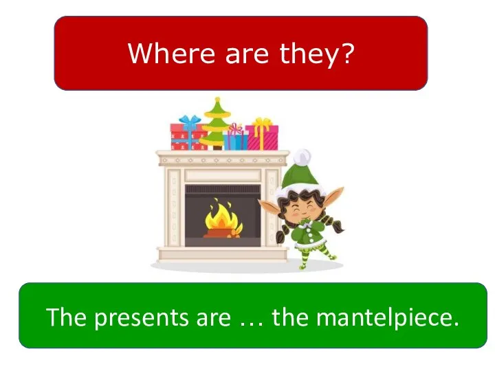 Where are they? The presents are … the mantelpiece.