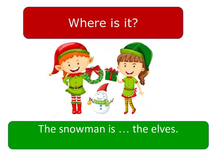 The snowman is … the elves. Where is it?