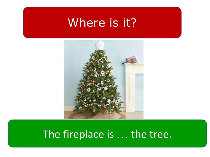 Where is it? The fireplace is … the tree.