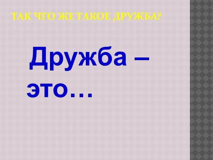 ТАК ЧТО ЖЕ ТАКОЕ ДРУЖБА? Дружба – это…