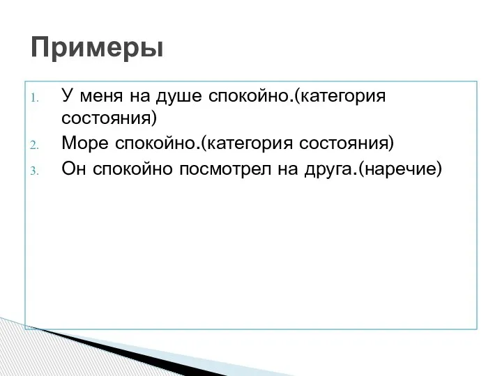 У меня на душе спокойно.(категория состояния) Море спокойно.(категория состояния) Он спокойно посмотрел на друга.(наречие) Примеры