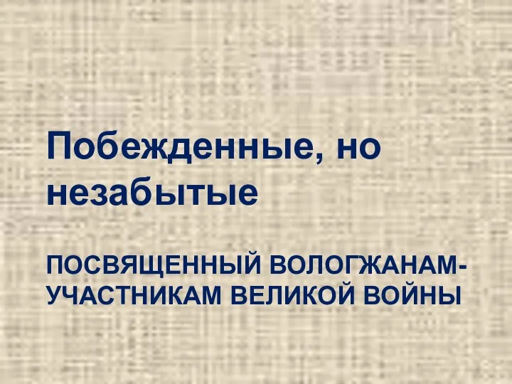 ПОСВЯЩЕННЫЙ ВОЛОГЖАНАМ-УЧАСТНИКАМ ВЕЛИКОЙ ВОЙНЫ Побежденные, но незабытые