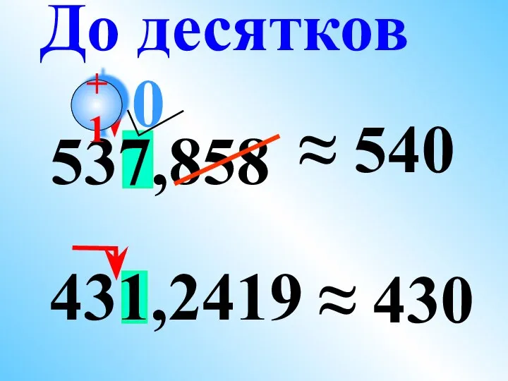 537,858 ≈ 540 431,2419 ≈ 430 До десятков 0 +1