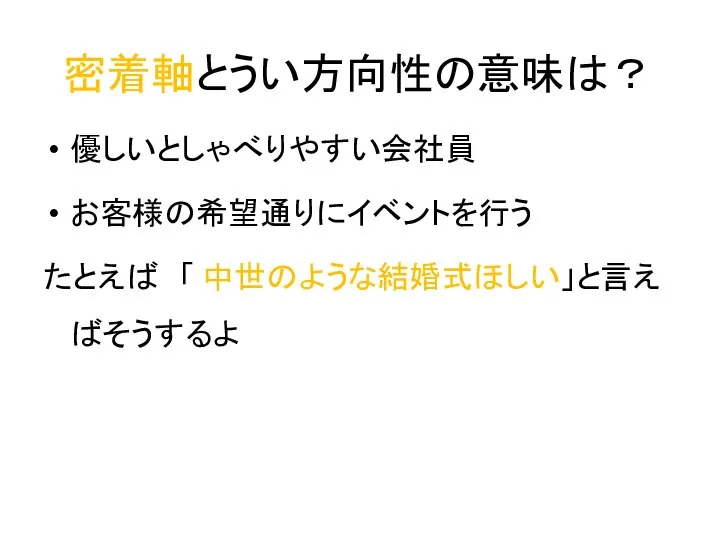 密着軸とうい方向性の意味は？ 優しいとしゃべりやすい会社員 お客様の希望通りにイベントを行う たとえば 「 中世のような結婚式ほしい」と言えばそうするよ