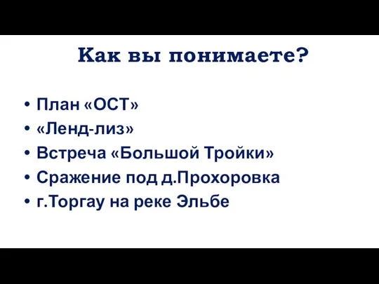 Как вы понимаете? План «ОСТ» «Ленд-лиз» Встреча «Большой Тройки» Сражение под д.Прохоровка г.Торгау на реке Эльбе