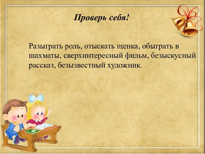 Проверь себя! Разыграть роль, отыскать щенка, обыграть в шахматы, сверхинтересный фильм, безыскусный рассказ, безызвестный художник.