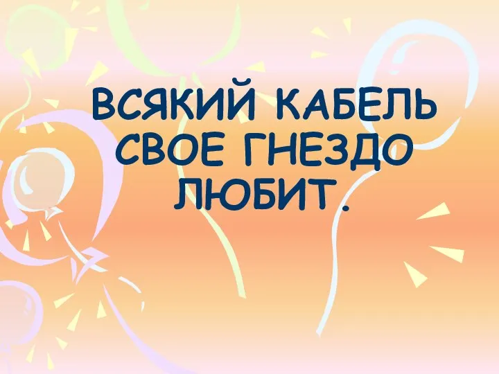 ВСЯКИЙ КАБЕЛЬ СВОЕ ГНЕЗДО ЛЮБИТ.