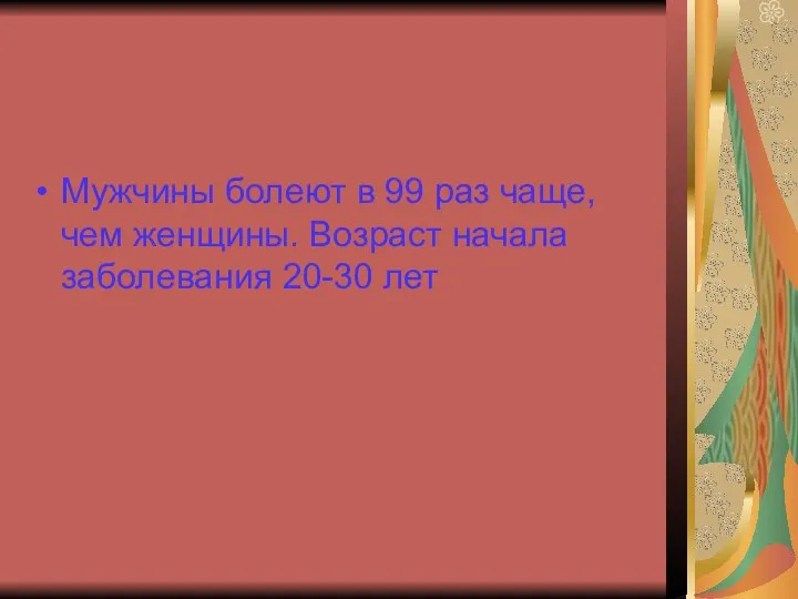 Мужчины болеют в 99 раз чаще, чем женщины. Возраст начала заболевания 20-30 лет