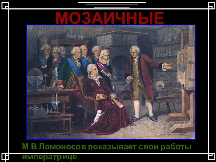 МОЗАИЧНЫЕ КАРТИНЫ М.В.Ломоносов показывает свои работы императрице.